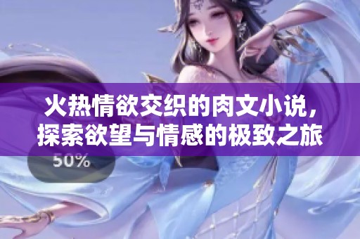 火热情欲交织的肉文小说，探索欲望与情感的极致之旅