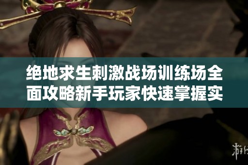绝地求生刺激战场训练场全面攻略新手玩家快速掌握实战技巧