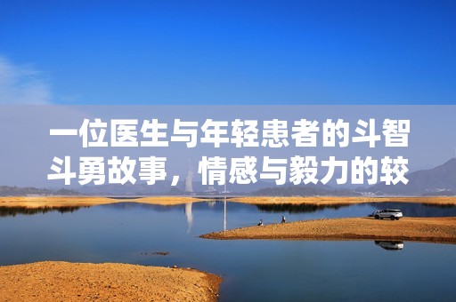 一位医生与年轻患者的斗智斗勇故事，情感与毅力的较量