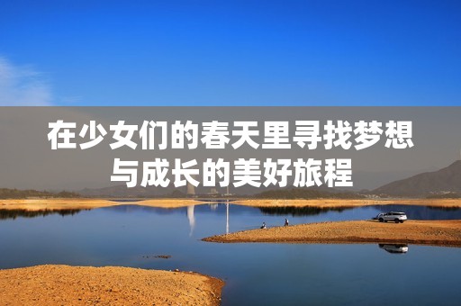 在少女们的春天里寻找梦想与成长的美好旅程