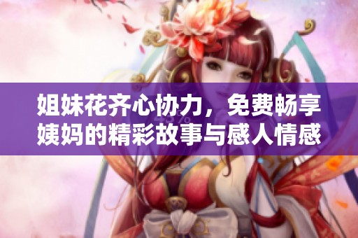 姐妹花齐心协力，免费畅享姨妈的精彩故事与感人情感