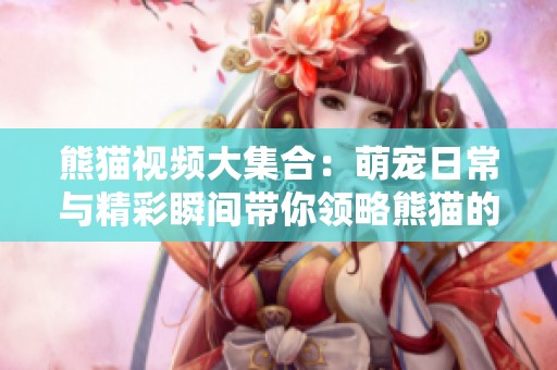 熊猫视频大集合：萌宠日常与精彩瞬间带你领略熊猫的可爱魅力