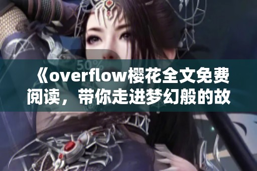 《overflow樱花全文免费阅读，带你走进梦幻般的故事世界》