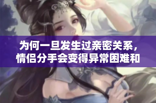 为何一旦发生过亲密关系，情侣分手会变得异常困难和复杂