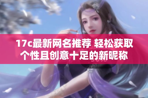 17c最新网名推荐 轻松获取个性且创意十足的新昵称