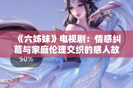 《六姊妹》电视剧：情感纠葛与家庭伦理交织的感人故事探秘