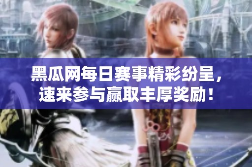 黑瓜网每日赛事精彩纷呈，速来参与赢取丰厚奖励！