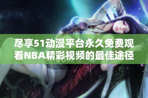 尽享51动漫平台永久免费观看NBA精彩视频的最佳途径推荐