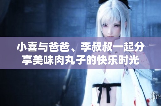 小喜与爸爸、李叔叔一起分享美味肉丸子的快乐时光