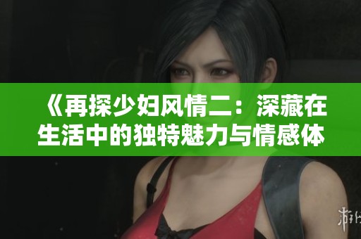 《再探少妇风情二：深藏在生活中的独特魅力与情感体验》
