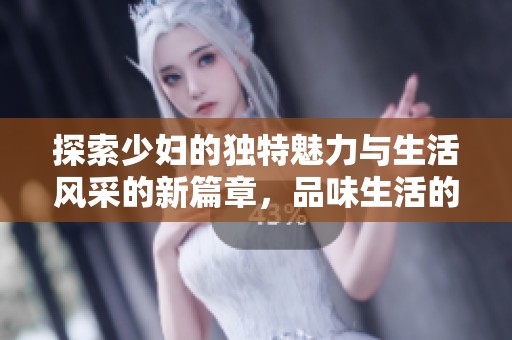 探索少妇的独特魅力与生活风采的新篇章，品味生活的多重滋味