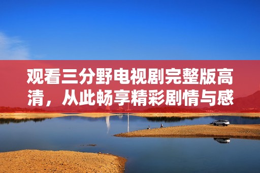 观看三分野电视剧完整版高清，从此畅享精彩剧情与感人瞬间
