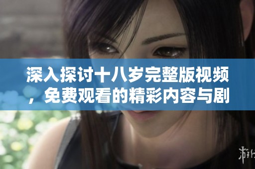 深入探讨十八岁完整版视频，免费观看的精彩内容与剧透分析