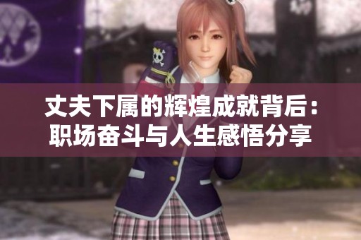 丈夫下属的辉煌成就背后：职场奋斗与人生感悟分享