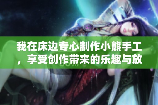 我在床边专心制作小熊手工，享受创作带来的乐趣与放松