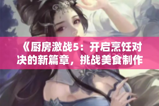 《厨房激战5：开启烹饪对决的新篇章，挑战美食制作的极限》