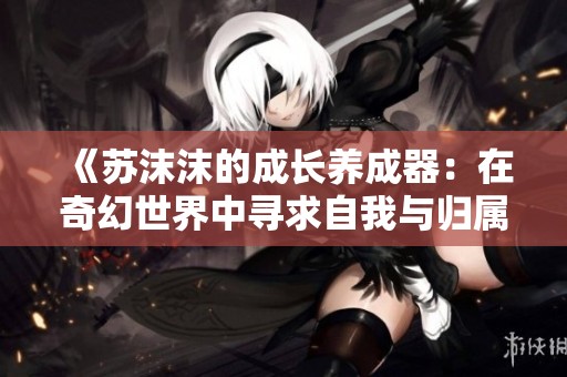 《苏沫沫的成长养成器：在奇幻世界中寻求自我与归属》