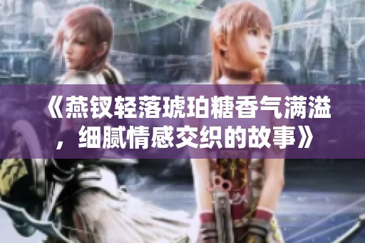 《燕钗轻落琥珀糖香气满溢，细腻情感交织的故事》