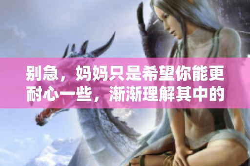 别急，妈妈只是希望你能更耐心一些，渐渐理解其中的道理