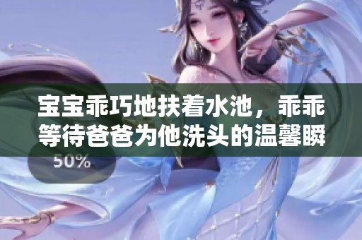 宝宝乖巧地扶着水池，乖乖等待爸爸为他洗头的温馨瞬间