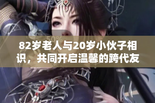 82岁老人与20岁小伙子相识，共同开启温馨的跨代友谊之旅
