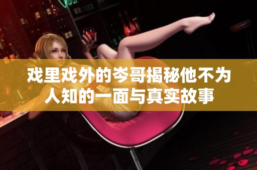 戏里戏外的岑哥揭秘他不为人知的一面与真实故事