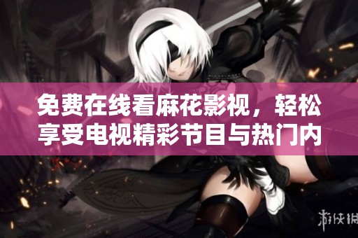免费在线看麻花影视，轻松享受电视精彩节目与热门内容