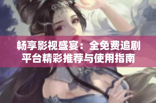 畅享影视盛宴：全免费追剧平台精彩推荐与使用指南