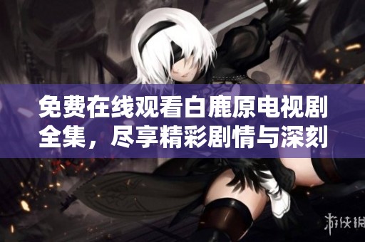 免费在线观看白鹿原电视剧全集，尽享精彩剧情与深刻人生哲理