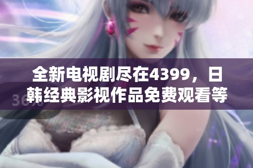 全新电视剧尽在4399，日韩经典影视作品免费观看等你来追剧