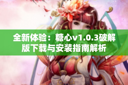 全新体验：糖心v1.0.3破解版下载与安装指南解析