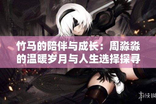 竹马的陪伴与成长：周淼淼的温暖岁月与人生选择探寻