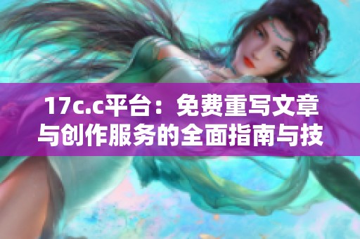17c.c平台：免费重写文章与创作服务的全面指南与技巧分享