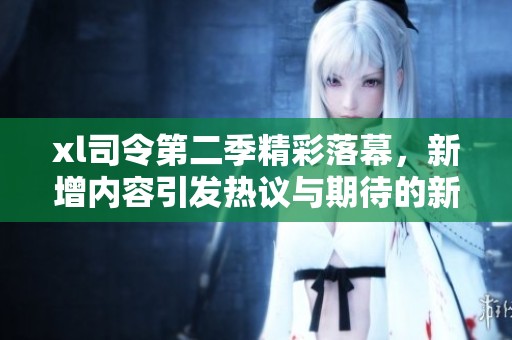 xl司令第二季精彩落幕，新增内容引发热议与期待的新马赛未来探索