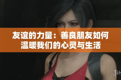 友谊的力量：善良朋友如何温暖我们的心灵与生活