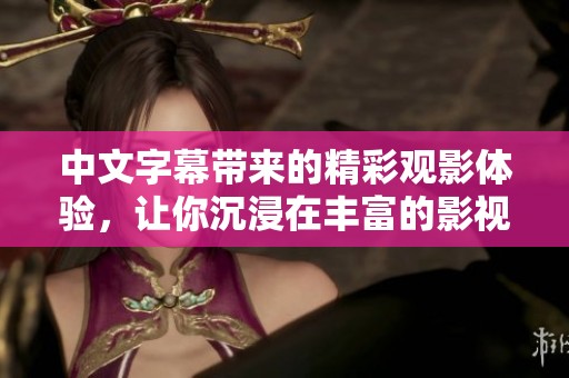 中文字幕带来的精彩观影体验，让你沉浸在丰富的影视世界中