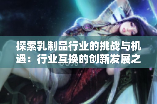 探索乳制品行业的挑战与机遇：行业互换的创新发展之路