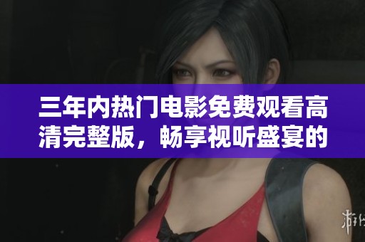 三年内热门电影免费观看高清完整版，畅享视听盛宴的最佳选择