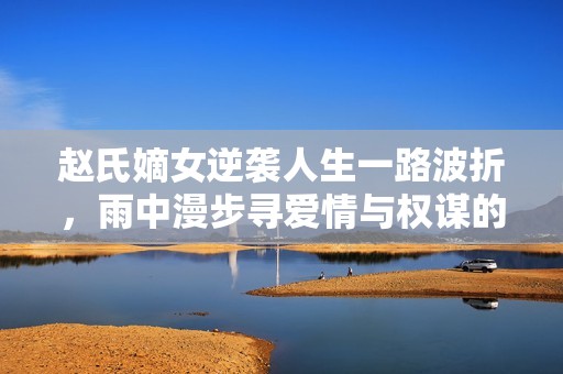 赵氏嫡女逆袭人生一路波折，雨中漫步寻爱情与权谋的交织