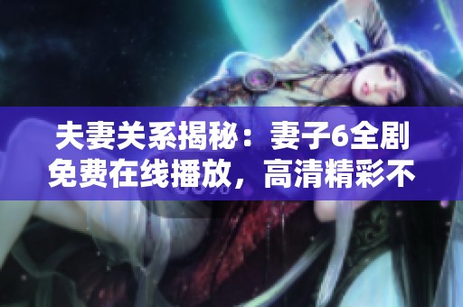 夫妻关系揭秘：妻子6全剧免费在线播放，高清精彩不容错过