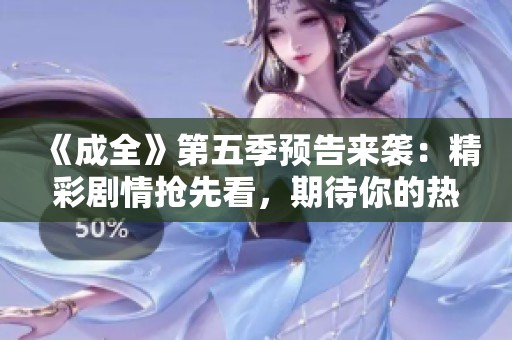 《成全》第五季预告来袭：精彩剧情抢先看，期待你的热情关注！