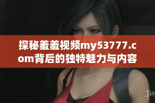 探秘羞羞视频my53777.com背后的独特魅力与内容亮点详解