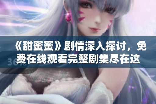 《甜蜜蜜》剧情深入探讨，免费在线观看完整剧集尽在这里