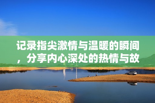 记录指尖激情与温暖的瞬间，分享内心深处的热情与故事