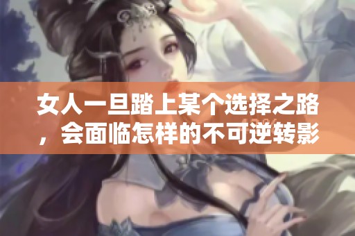 女人一旦踏上某个选择之路，会面临怎样的不可逆转影响呢