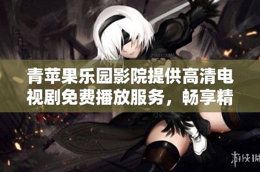 青苹果乐园影院提供高清电视剧免费播放服务，畅享精彩内容不再等待