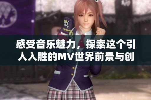 感受音乐魅力，探索这个引人入胜的MV世界前景与创作背后的故事