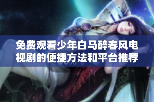 免费观看少年白马醉春风电视剧的便捷方法和平台推荐