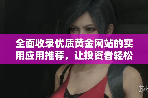 全面收录优质黄金网站的实用应用推荐，让投资者轻松查找信息