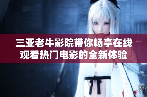 三亚老牛影院带你畅享在线观看热门电影的全新体验